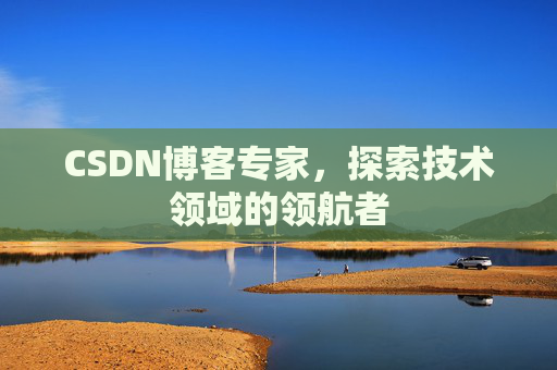 CSDN博客专家，探索技术领域的领航者